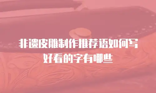 非遗皮雕制作推荐语如何写好看的字有哪些