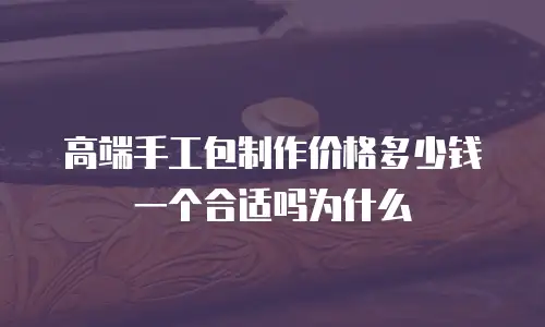 高端手工包制作价格多少钱一个合适吗为什么