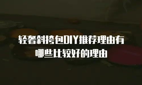 轻奢斜挎包DIY推荐理由有哪些比较好的理由