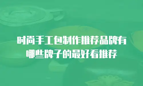 时尚手工包制作推荐品牌有哪些牌子的最好看推荐
