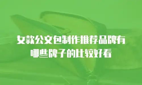 女款公文包制作推荐品牌有哪些牌子的比较好看