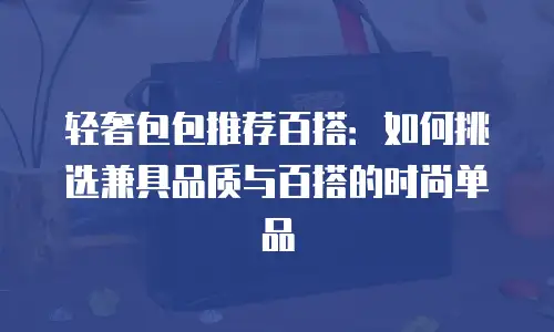 轻奢包包推荐百搭：如何挑选兼具品质与百搭的时尚单品