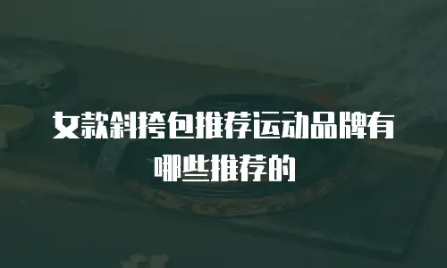 女款斜挎包推荐运动品牌有哪些推荐的