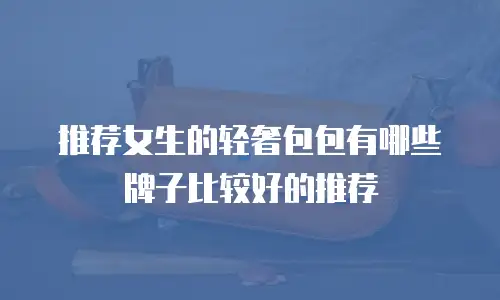 推荐女生的轻奢包包有哪些牌子比较好的推荐
