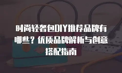 时尚轻奢包DIY推荐品牌有哪些？优质品牌解析与创意搭配指南