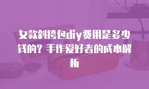女款斜挎包diy费用是多少钱的？手作爱好者的成本解析