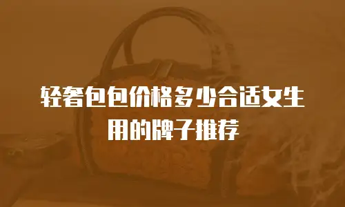 轻奢包包价格多少合适女生用的牌子推荐