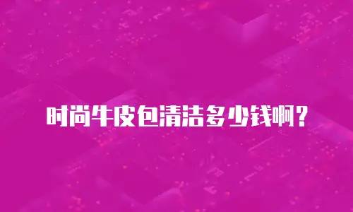 时尚牛皮包清洁多少钱啊？