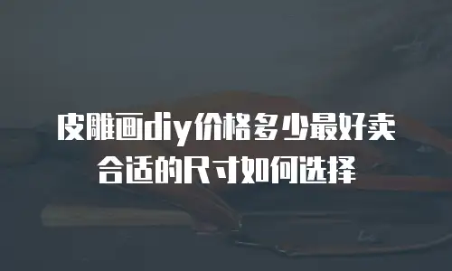 皮雕画diy价格多少最好卖 合适的尺寸如何选择