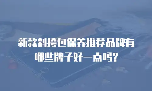 新款斜挎包保养推荐品牌有哪些牌子好一点吗？