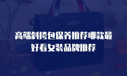 高端斜挎包保养推荐哪款最好看女装品牌推荐