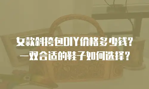 女款斜挎包DIY价格多少钱？一双合适的鞋子如何选择？