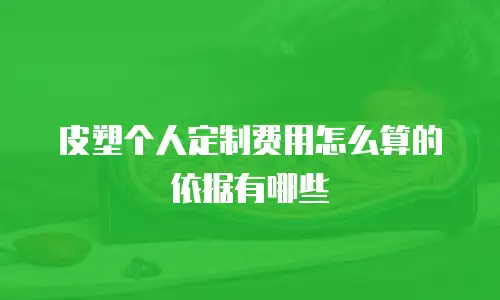 皮塑个人定制费用怎么算的依据有哪些