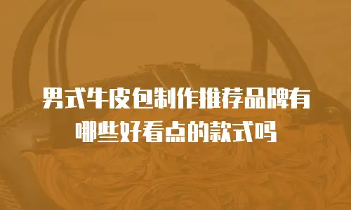 男式牛皮包制作推荐品牌有哪些好看点的款式吗