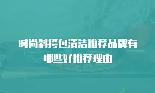 时尚斜挎包清洁推荐品牌有哪些好推荐理由