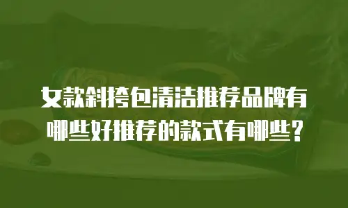 女款斜挎包清洁推荐品牌有哪些好推荐的款式有哪些?