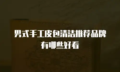 男式手工皮包清洁推荐品牌有哪些好看