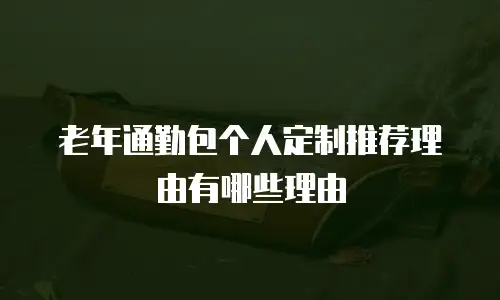 老年通勤包个人定制推荐理由有哪些理由