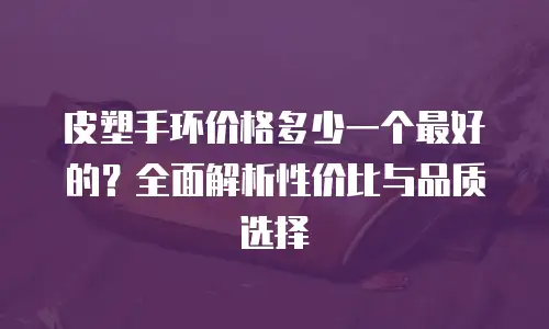 皮塑手环价格多少一个最好的？全面解析性价比与品质选择