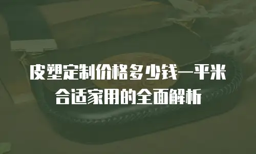 皮塑定制价格多少钱一平米合适家用的全面解析