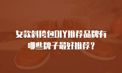 女款斜挎包DIY推荐品牌有哪些牌子最好推荐？