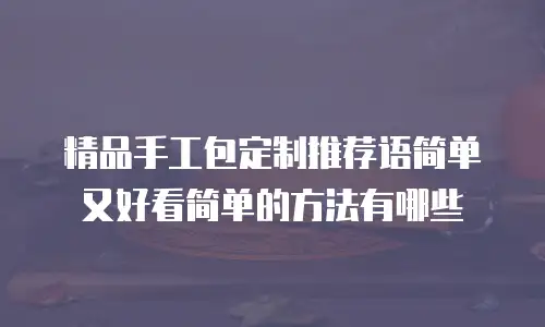精品手工包定制推荐语简单又好看简单的方法有哪些
