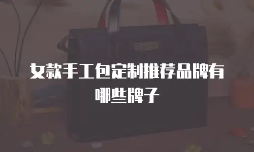 女款手工包定制推荐品牌有哪些牌子