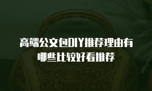 高端公文包DIY推荐理由有哪些比较好看推荐