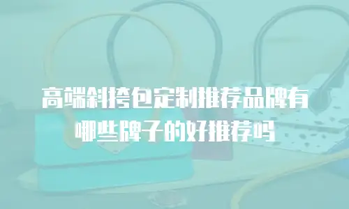 高端斜挎包定制推荐品牌有哪些牌子的好推荐吗