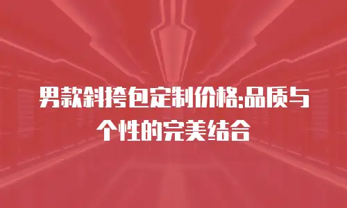 男款斜挎包定制价格:品质与个性的完美结合