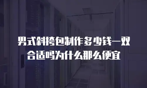 男式斜挎包制作多少钱一双合适吗为什么那么便宜