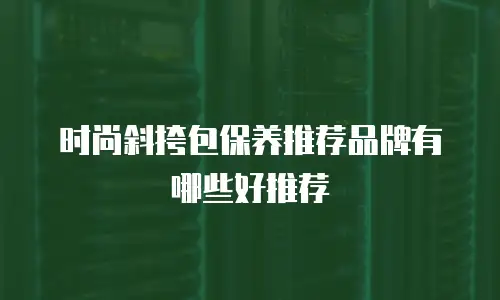 时尚斜挎包保养推荐品牌有哪些好推荐