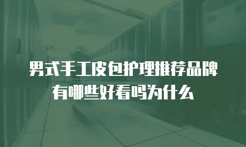 男式手工皮包护理推荐品牌有哪些好看吗为什么