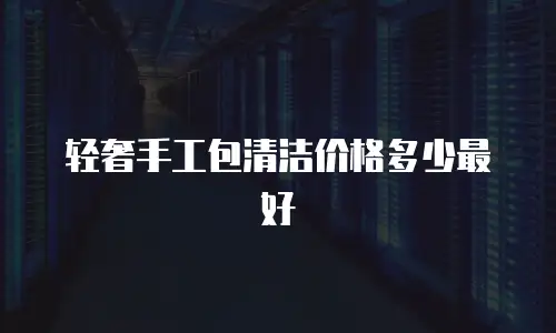 轻奢手工包清洁价格多少最好