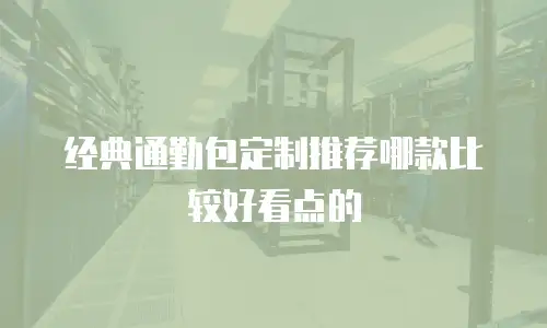 经典通勤包定制推荐哪款比较好看点的
