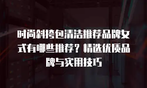 时尚斜挎包清洁推荐品牌女式有哪些推荐？精选优质品牌与实用技巧