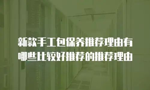 新款手工包保养推荐理由有哪些比较好推荐的推荐理由