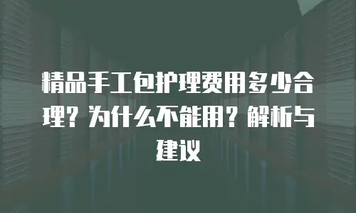 精品手工包护理费用多少合理？为什么不能用？解析与建议