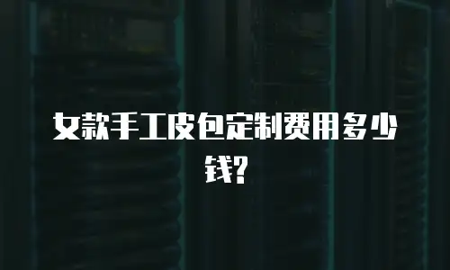 女款手工皮包定制费用多少钱?