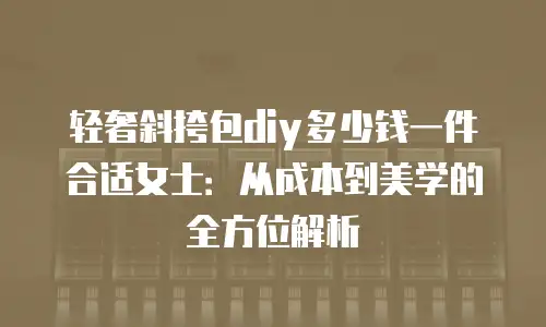轻奢斜挎包diy多少钱一件合适女士：从成本到美学的全方位解析