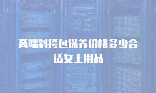 高端斜挎包保养价格多少合适女士用品