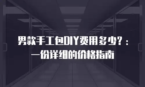 男款手工包DIY费用多少？：一份详细的价格指南