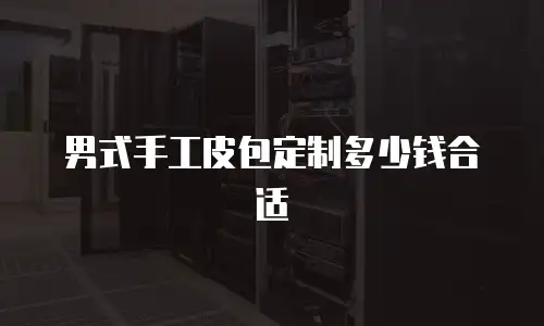 男式手工皮包定制多少钱合适