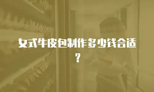 女式牛皮包制作多少钱合适？