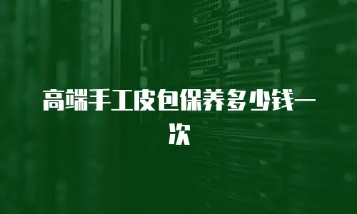 高端手工皮包保养多少钱一次