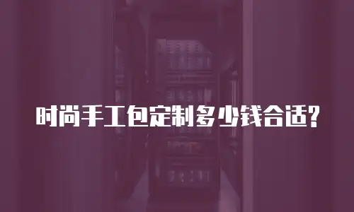 时尚手工包定制多少钱合适?