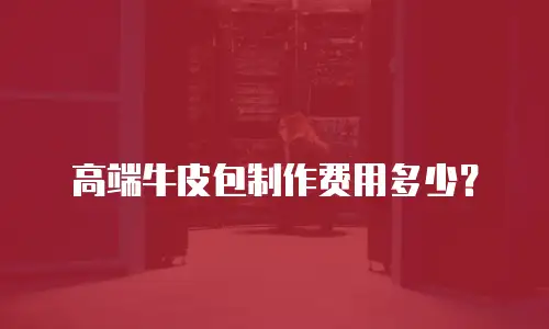 高端牛皮包制作费用多少？