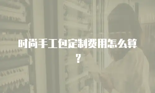 时尚手工包定制费用怎么算？