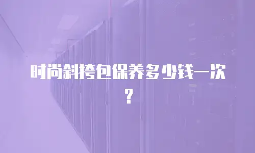 时尚斜挎包保养多少钱一次？