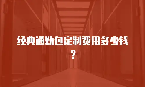 经典通勤包定制费用多少钱？
